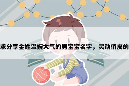 求分享金姓温婉大气的男宝宝名字，灵动俏皮的