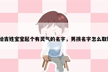 想给吉姓宝宝起个有灵气的名字，男孩名字怎么取好？