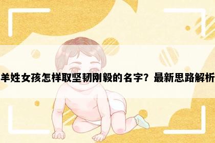 羊姓女孩怎样取坚韧刚毅的名字？最新思路解析