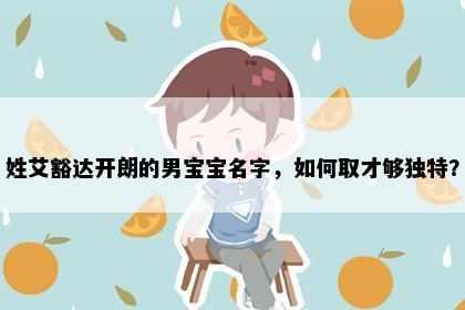 姓艾豁达开朗的男宝宝名字，如何取才够独特？