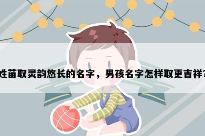 姓苗取灵韵悠长的名字，男孩名字怎样取更吉祥？