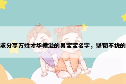 求分享万姓才华横溢的男宝宝名字，坚韧不拔的