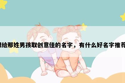 想给那姓男孩取创意佳的名字，有什么好名字推荐？
