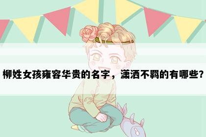 柳姓女孩雍容华贵的名字，潇洒不羁的有哪些？