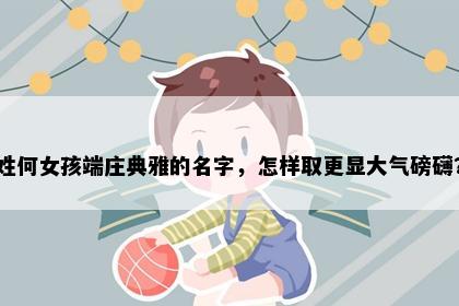 姓何女孩端庄典雅的名字，怎样取更显大气磅礴？