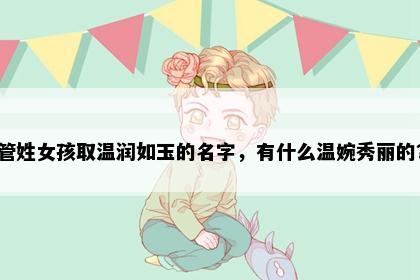 管姓女孩取温润如玉的名字，有什么温婉秀丽的？