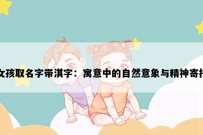 女孩取名字带淇字：寓意中的自然意象与精神寄托