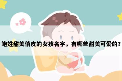 鲍姓甜美俏皮的女孩名字，有哪些甜美可爱的？