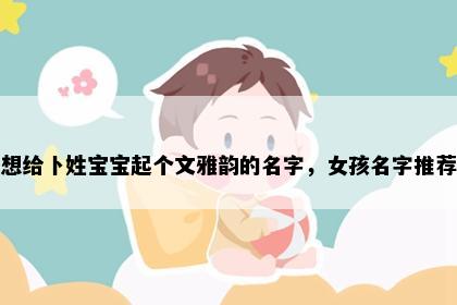 想给卜姓宝宝起个文雅韵的名字，女孩名字推荐