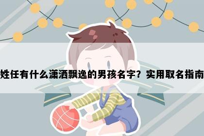 姓任有什么潇洒飘逸的男孩名字？实用取名指南