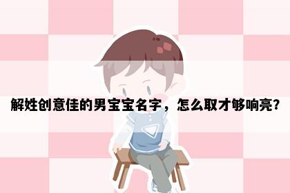 解姓创意佳的男宝宝名字，怎么取才够响亮？