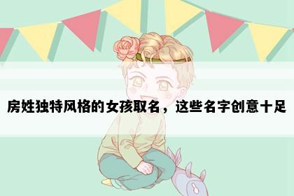 房姓独特风格的女孩取名，这些名字创意十足