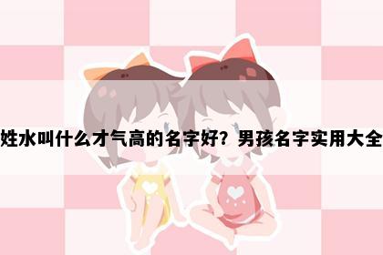 姓水叫什么才气高的名字好？男孩名字实用大全