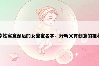 李姓寓意深远的女宝宝名字，好听又有创意的推荐