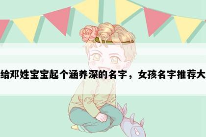 想给邓姓宝宝起个涵养深的名字，女孩名字推荐大全