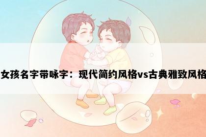 女孩名字带咏字：现代简约风格vs古典雅致风格