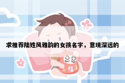 求推荐陆姓风雅韵的女孩名字，意境深远的