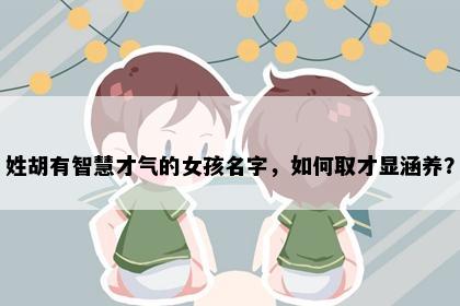 姓胡有智慧才气的女孩名字，如何取才显涵养？