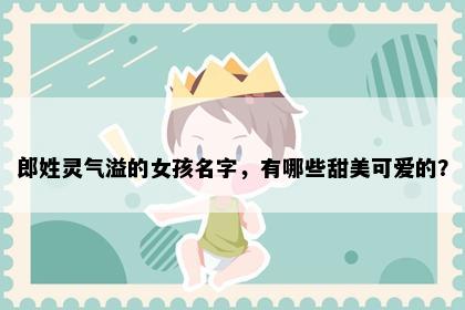 郎姓灵气溢的女孩名字，有哪些甜美可爱的？