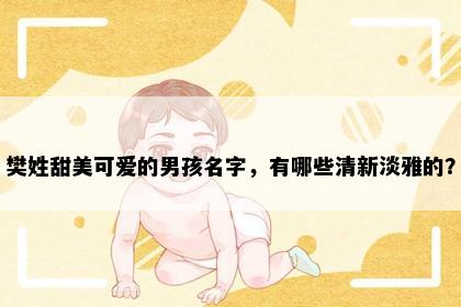 樊姓甜美可爱的男孩名字，有哪些清新淡雅的？