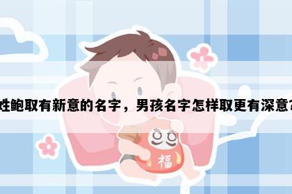 姓鲍取有新意的名字，男孩名字怎样取更有深意？