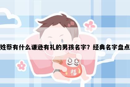 姓蔡有什么谦逊有礼的男孩名字？经典名字盘点