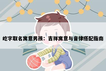 屹字取名寓意男孩：吉祥寓意与音律搭配指南