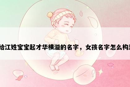 想给江姓宝宝起才华横溢的名字，女孩名字怎么构思？