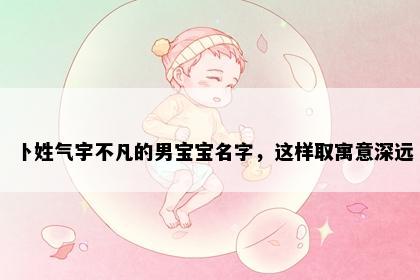 卜姓气宇不凡的男宝宝名字，这样取寓意深远