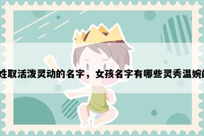 魏姓取活泼灵动的名字，女孩名字有哪些灵秀温婉的？