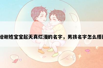 想给谢姓宝宝起天真烂漫的名字，男孩名字怎么搭配？