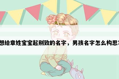 想给章姓宝宝起别致的名字，男孩名字怎么构思？