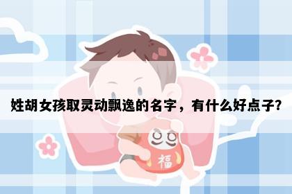 姓胡女孩取灵动飘逸的名字，有什么好点子？