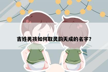 吉姓男孩如何取灵韵天成的名字？