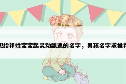 想给祁姓宝宝起灵动飘逸的名字，男孩名字求推荐