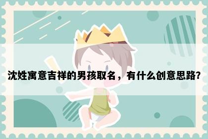 沈姓寓意吉祥的男孩取名，有什么创意思路？