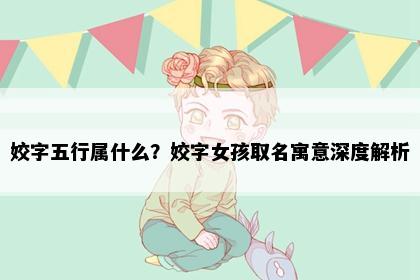 姣字五行属什么？姣字女孩取名寓意深度解析