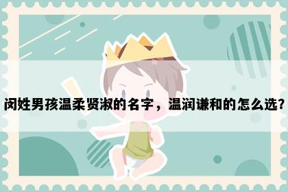 闵姓男孩温柔贤淑的名字，温润谦和的怎么选？