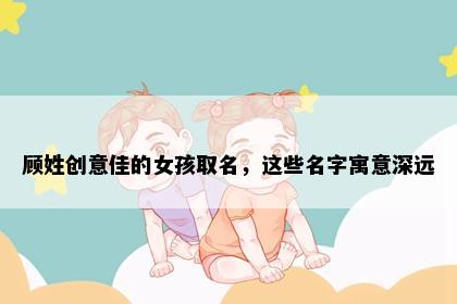 顾姓创意佳的女孩取名，这些名字寓意深远