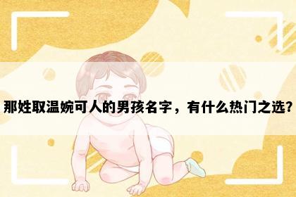 那姓取温婉可人的男孩名字，有什么热门之选？