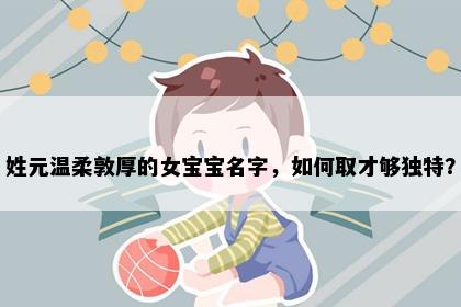 姓元温柔敦厚的女宝宝名字，如何取才够独特？