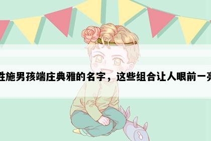 姓施男孩端庄典雅的名字，这些组合让人眼前一亮