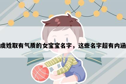 虞姓取有气质的女宝宝名字，这些名字超有内涵