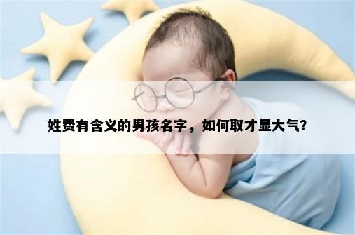 姓费有含义的男孩名字，如何取才显大气？