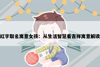 红字取名寓意女孩：从生活智慧看吉祥寓意解读
