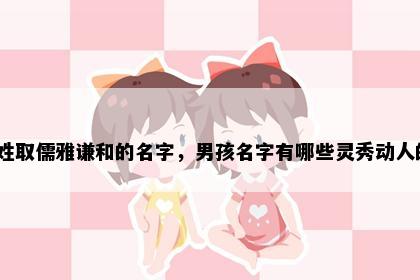 祝姓取儒雅谦和的名字，男孩名字有哪些灵秀动人的？