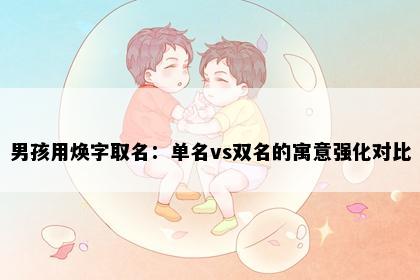 男孩用焕字取名：单名vs双名的寓意强化对比