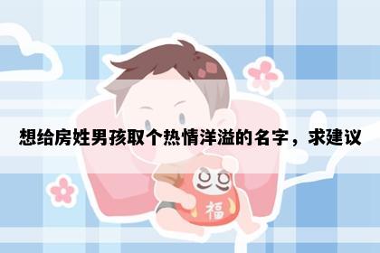 想给房姓男孩取个热情洋溢的名字，求建议