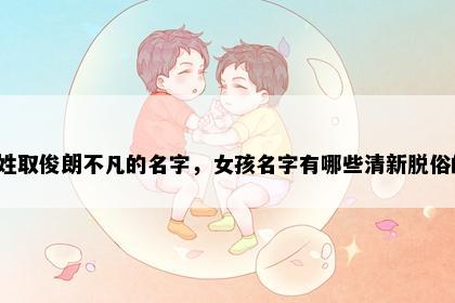 任姓取俊朗不凡的名字，女孩名字有哪些清新脱俗的？