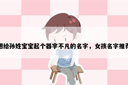 想给孙姓宝宝起个器宇不凡的名字，女孩名字推荐